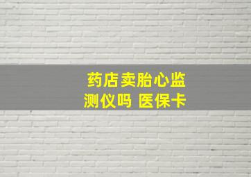 药店卖胎心监测仪吗 医保卡